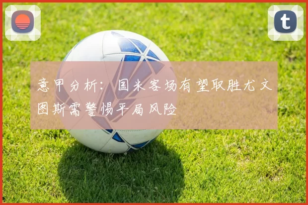 意甲分析：国米客场有望取胜尤文图斯需警惕平局风险