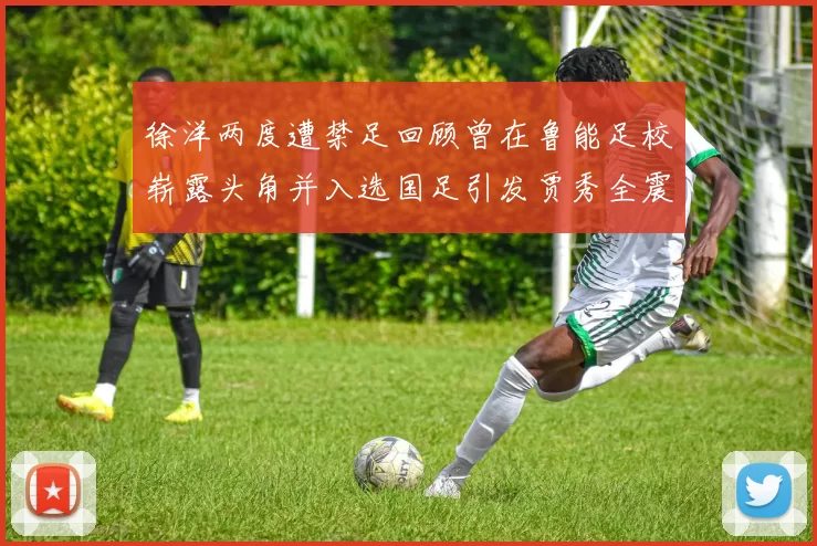 徐洋两度遭禁足回顾曾在鲁能足校崭露头角并入选国足引发贾秀全震惊