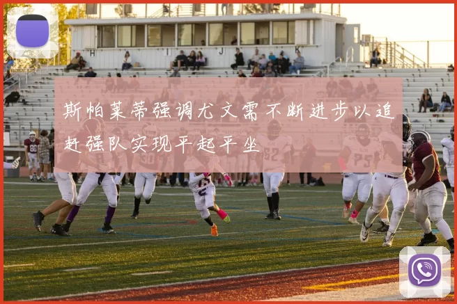 斯帕莱蒂强调尤文需不断进步以追赶强队实现平起平坐