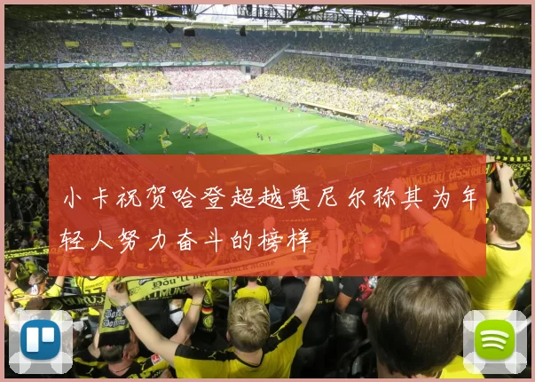 小卡祝贺哈登超越奥尼尔称其为年轻人努力奋斗的榜样