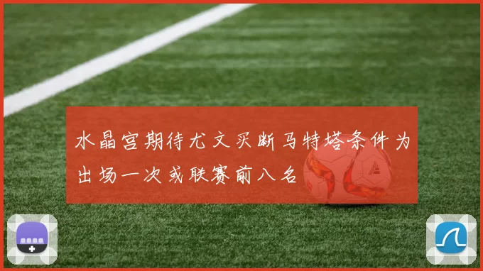 水晶宫期待尤文买断马特塔条件为出场一次或联赛前八名