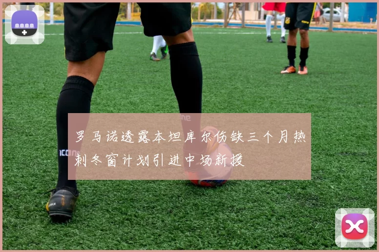 罗马诺透露本坦库尔伤缺三个月热刺冬窗计划引进中场新援