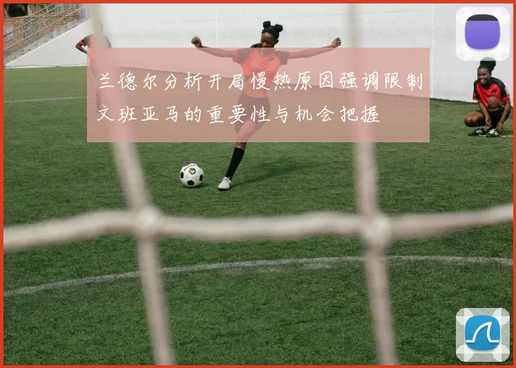 兰德尔分析开局慢热原因强调限制文班亚马的重要性与机会把握