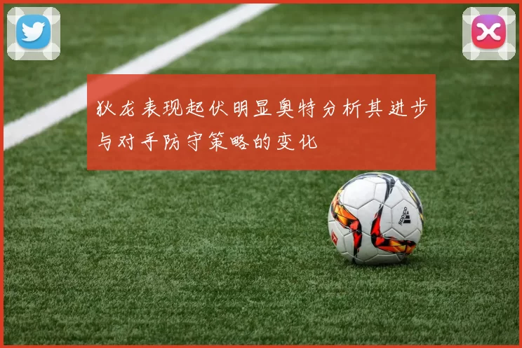 狄龙表现起伏明显奥特分析其进步与对手防守策略的变化