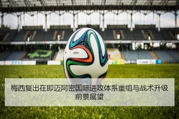 梅西复出在即迈阿密国际进攻体系重组与战术升级前景展望
